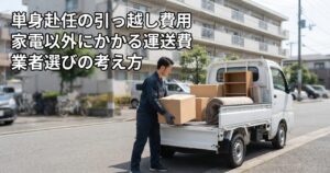 単身赴任の引っ越し費用、家電以外にかかる運送費・業者選びの考え方